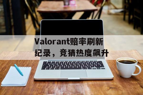Valorant赔率刷新纪录，竞猜热度飙升的简单介绍